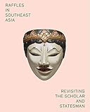 Raffles in Southeast Asia: Revisiting the Scholar and Statesman