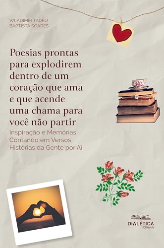 Poesias Prontas para Explodirem Dentro de um Coração que Ama e que Acende uma Chama para Você não Partir: Inspiração e Memórias Contando em Versos Histórias da Gente por Aí