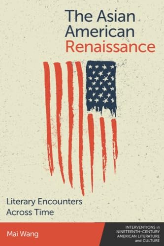 The Asian American Renaissance: Literary Encounters Across Time (Interventions in Nineteenth-Century American Literature and Culture, 4)