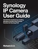Synology IP Camera User Guide: The Definitive Handbook for Installing, Managing, and Securing IP Cameras with Synology NAS