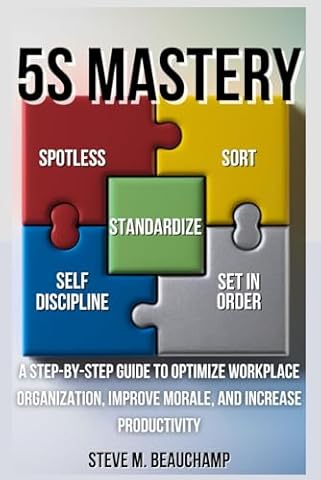 5S Mastery: A Step-by-Step Guide to Optimize Workplace Organization, Improve Morale, and Increase Productivity