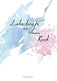  Liebesbriefe an mein Kind: Für Eltern zum Briefe schreiben an ihr geliebtes Kind