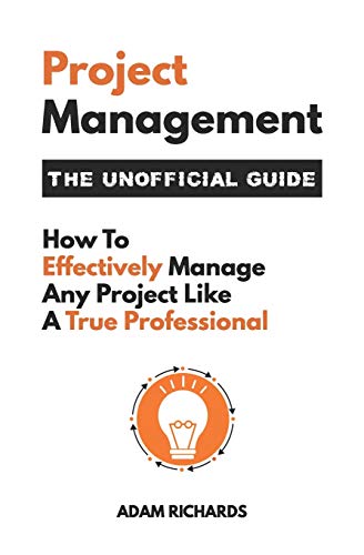 Project Management: The Unofficial Guide: How To Effectively Manage Any Project Like A True Professional