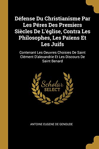 Défense Du Christianisme Par Les Péres Des Premiers Siècles De L'église, Contra Les Philosophes, Les Païens Et Les Juifs: Contenant Les Oeuvres ... Les Discours De Saint Benard (French Edition)