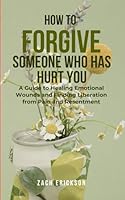 HOW TO FORGIVE SOMEONE WHO HAS HURT YOU: A Guide to Healing Emotional Wounds and Finding Liberation from Pain and Resentment B0CLGLRY47 Book Cover