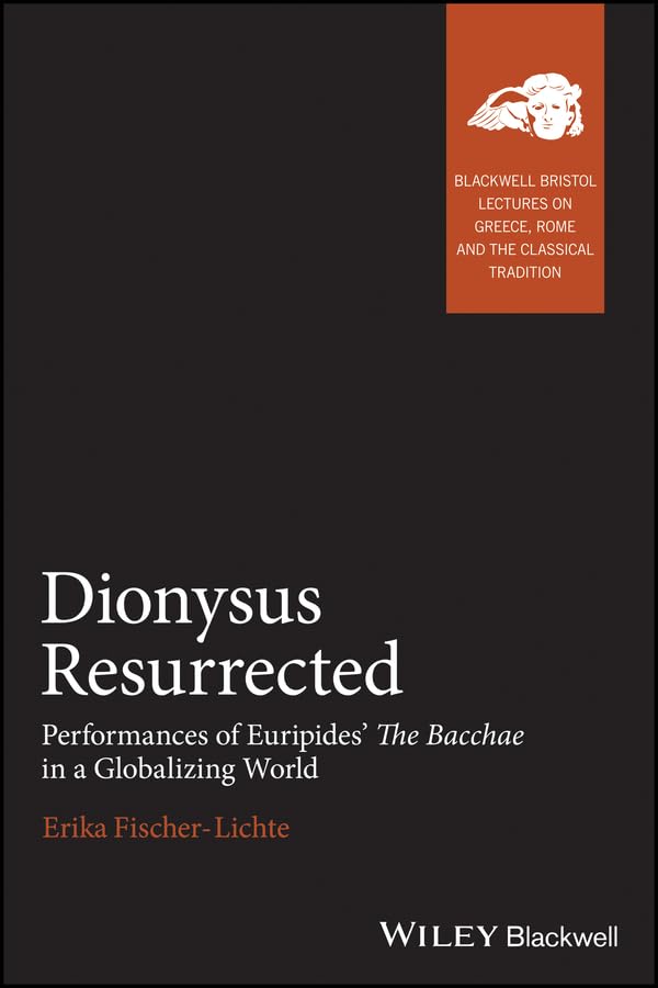 Dionysus Resurrected: Performances of Euripides' The Bacchae in a Globalizing World (Blackwell-Bristol Lectures on Greece, Rome and the Classical Tradition)