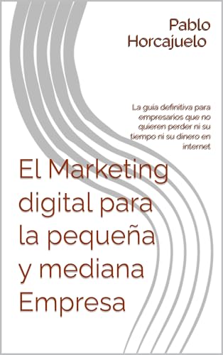 El Marketing digital para la pequeña y mediana Empresa: La guía definitiva para empresarios que no quieren perder ni su tiempo ni su dinero