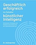 Geschäftlich erfolgreich in Zeiten künstlicher Intelligenz: Denkweisen, Strategien und Modelle für die nächste Ära der Unternehmensführung