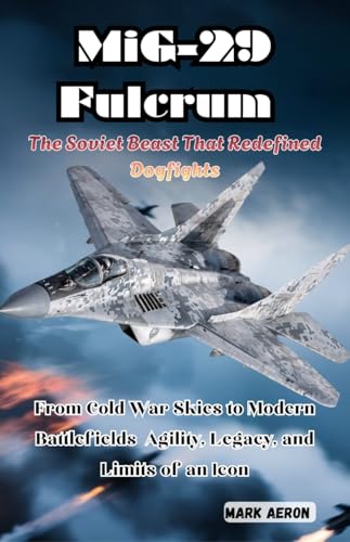 MiG-29 Fulcrum: The Soviet Beast That Redefined Dogfights: From Cold War Skies to Modern Battlefields Agility, Legacy, and Limits of an Icon (Wings of Steel: The Fighter Jet Chronicles Book 3)