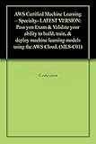AWS Certified Machine Learning – Specialty- LATEST VERSION: Pass you Exam & Validate your ability to build, train, & deploy machine learning models using the AWS Cloud, (MLS-C01) (English Edition)