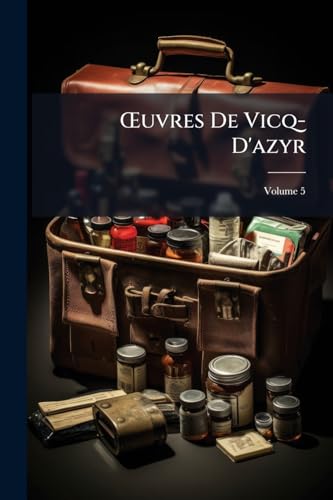 OEuvres De Vicq-D'azyr: Recueillies Et Publiées Avec Des Notes Et Un Discours Sur Sa Vie Et Ses Ouvrages; Volume 5 (French Edition)