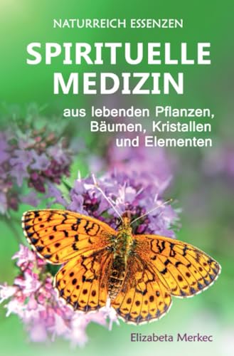 Spirituelle Medizin aus lebenden Pflanzen, Bäumen, Kristallen und Elementen: Naturreich Essenzen