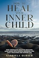 HOW TO HEAL YOUR INNER CHILD: Stop Compulsive Negative Behavior, Make Peace with Painful Memories, and Live a Healthier and Happier Life 0473705745 Book Cover