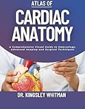 Atlas of Cardiac Anatomy: A Comprehensive Visual Guide to Embryology, Advanced Imaging and Surgical Techniques