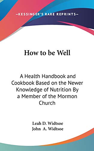 How to be Well: A Health Handbook and Cookbook Based on the Newer Knowledge of Nutrition By a Member of the Mormon Church