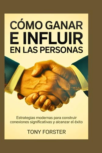 CÓMO GANAR E INFLUIR EN LAS PERSONAS: Estrategias modernas para construir conexiones significati...