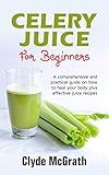  Celery Juice For Beginners: A Comprehensive and Practical Guide on How to Heal your Body Plus Effective Juice Recipes (English Edition)