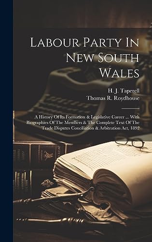 Labour Party In New South Wales: A History Of Its Formation & Legislative Career ... With Biographies Of The Members & The Complete Text Of The Trade Disputes Conciliation & Arbitration Act, 1892