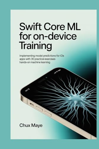 Swift Core ML for On-Device Training: Implementing Model Predictions for iOS Apps with 30 Practical Exercises Hands-On Machine Learning
