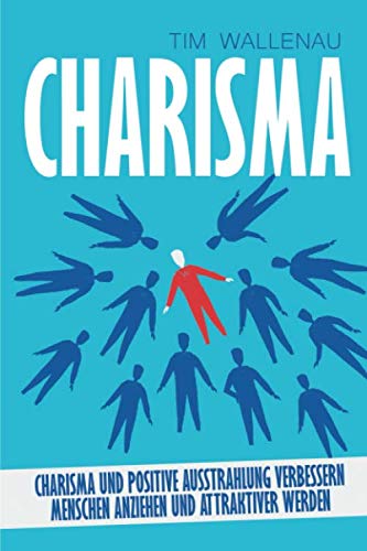 Charisma: Charisma und positive Ausstrahlung verbessern - Menschen anziehen und attraktiver werden