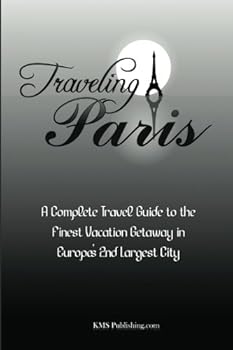 Traveling Paris: A Complete Travel Guide to the Finest Vacation Getaway in Europe's 2nd Largest City