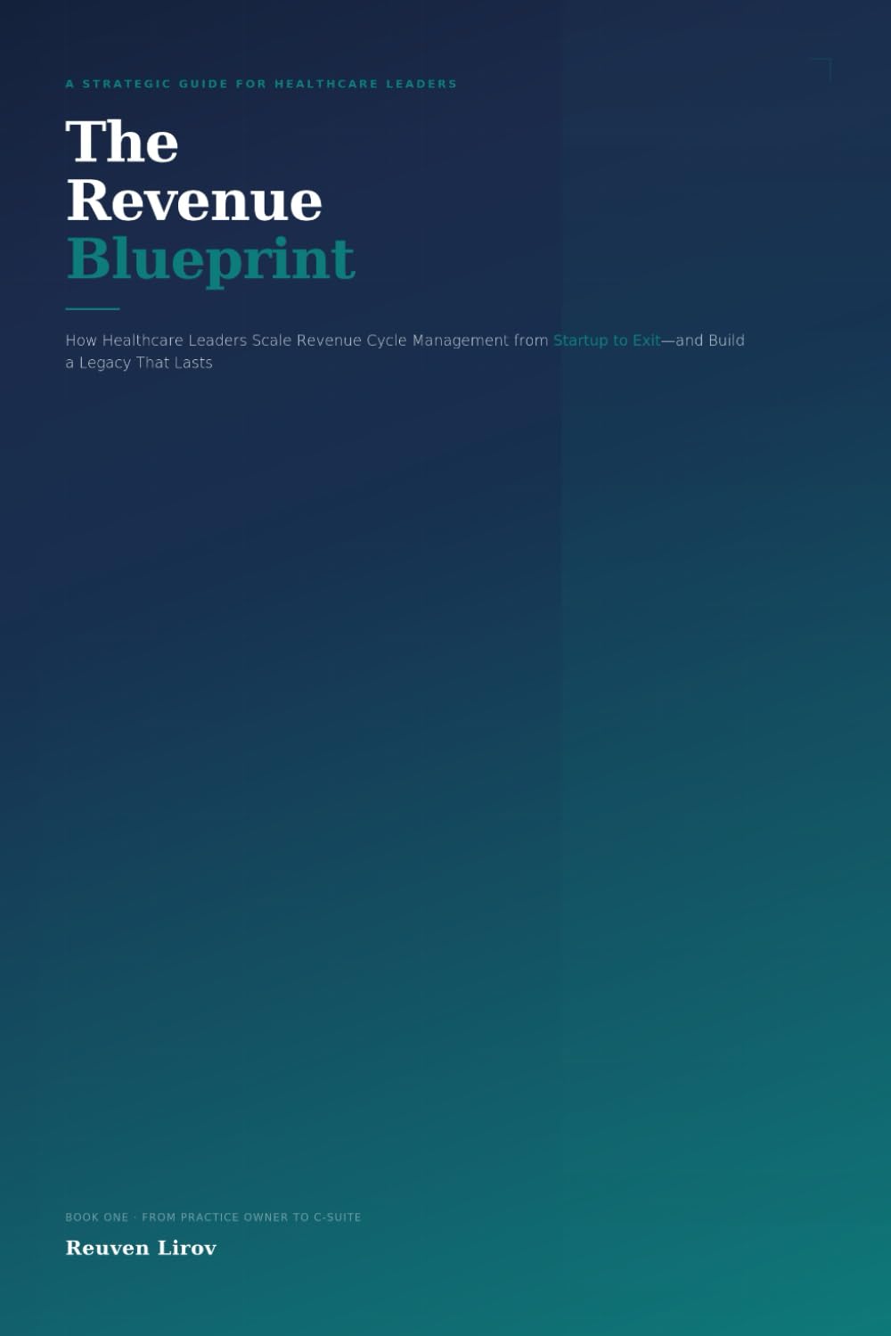 The Revenue Blueprint: How Healthcare Leaders Scale Revenue Cycle Management from Startup to Exit - and Build a Legacy That Lasts (The Healthcare Leader's Blueprint Series)