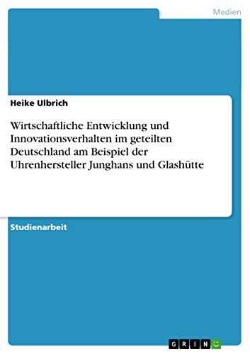 Wirtschaftliche Entwicklung und Innovationsverhalten im geteilten Deutschland am Beispiel der Uhrenhersteller Junghans und Glashütte (German Edition)