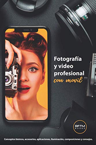 FOTOS Y VIDEOS PROFESIONALES CON MÓVIL: Conceptos básicos, accesorios, aplicaciones, iluminación, composiciones y consejos.