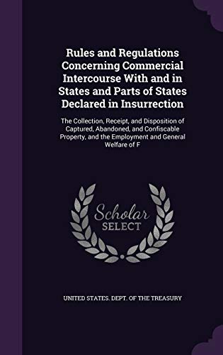 Rules and Regulations Concerning Commercial Intercourse With and in States and Parts of States Declared in Insurrection: The Collection, Receipt, and ... and the Employment and General Welfare of F