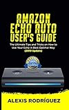  AMAZON ECHO AUTO USER’S GUIDE: The Ultimate Tips and Tricks on How to Use Your Echo Auto in Best Optimal Way (2019 Update)