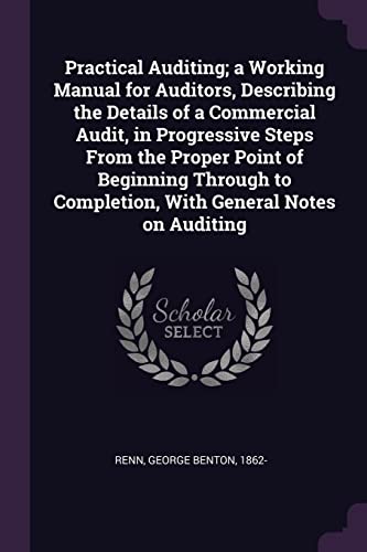 Practical Auditing; a Working Manual for Auditors, Describing the Details of a Commercial Audit, in Progressive Steps From the Proper Point of ... to Completion, With General Notes on Auditing