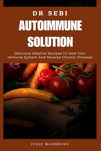 Dr Sebi Autoimmune Solution: Delicious Alkaline Recipes To Heal Your Immune System And Reverse Chronic Illnesses (Dr Sebi Alkaline Diet Guide)