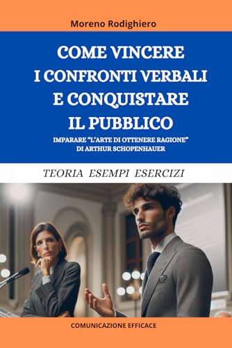 COME VINCERE I CONFRONTI VERBALI E CONQUISTARE IL PUBBLICO: Imparare 'L'Arte di Ottenere Ragione' di Arthur Schopenhauer