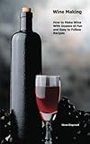  Wine Making: How to Make Wine With Dozens of Fun and Easy to Follow Recipes