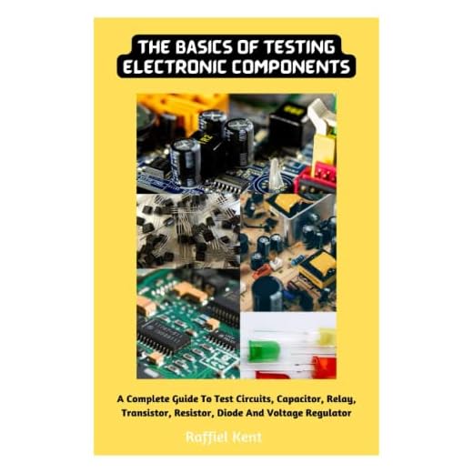 The Basics Of Testing Electronic Components: A Complete Guide To Test Circuits, Capacitor, Relay, Transistor, Resistor, Diode And Voltage Regulator
