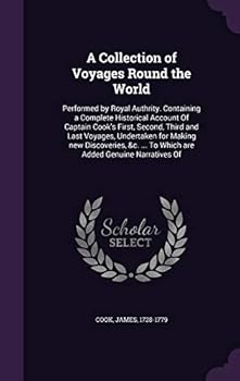 A Collection of Voyages Round the World: Performed by Royal Authority. Containing a Complete Historical Account of Captain Cook's First, Second, Third and Last Voyages, to Which Are Added Genuine Narr