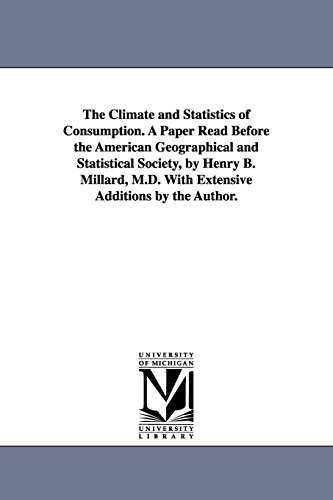 The climate and statistics of consumption. A paper read before the American Geographical and Statistical Society, by Henry B. Millard, M.D. With extensive additions by the author.