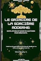 Le Grimoire de la Sorcière Moderne : Sorts, Rituels et Magie du Quotidien pour Débutants.: Guide Pas à Pas pour Libérer Votre Pouvoir, Manifester Vos Désirs et Transformer Votre Vie. (French Edition) B0F3S8W3G3 Book Cover