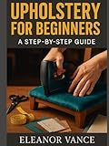 UPHOLSTERY FOR BEGINNERS: Strip, Repair, and Recover Dining Chairs, Stools, and Headboards at Home