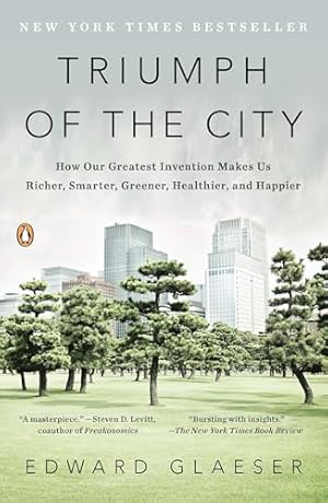 Triumph of the City: How Our Greatest Invention Makes Us Richer, Smarter, Greener, Healthier, and Happier