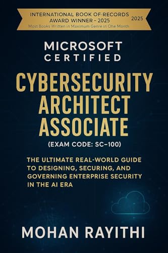 Microsoft Certified Cybersecurity Architect Associate (Exam Code: SC-100) : The Ultimate Real-World Guide to Designing, Securing, and Governing Enterprise Security in the AI Era