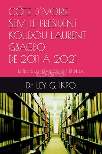 CÔTE D'IVOIRE: SEM LE PRESIDENT KOUDOU LAURENT GBAGBO, DE 2011 À 2021: LE TEMPS DU RETABLISSEMENT ET DE LA RECONCILIATION