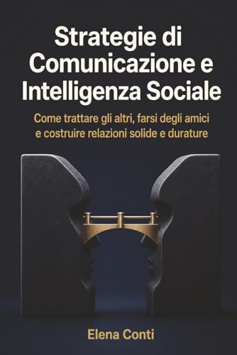 Strategie di Comunicazione e Intelligenza Sociale: Come trattare gli altri, farsi degli amici e costruire relazioni solide e durature