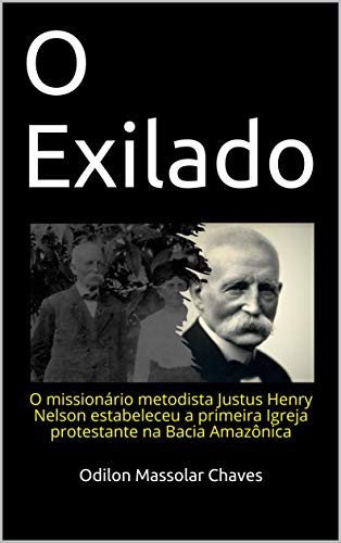 O Exilado: O missionário metodista Justus Henry Nelson estabeleceu a primeira Igreja protestante na Bacia Amazônica - Massolar Chaves, Odilon