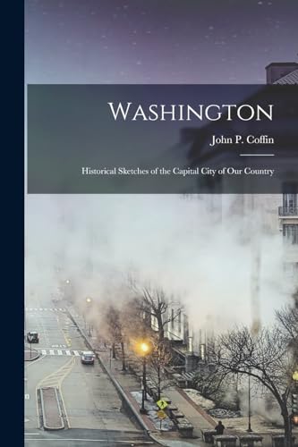 Washington: Historical Sketches of the Capital City of Our Country