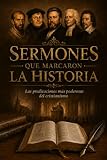 Sermones que marcaron la historia: Las predicaciones más poderosas del cristianismo: Crisóstomo, Agustín, Lutero, Wesley, Whitefield, Edwards, Spurgeon, Moody, Torrey y más