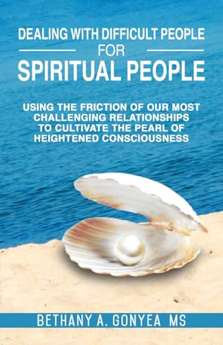 Dealing With Difficult People For Spiritual People: Using The Friction Of Our Most Challenging Relationships To Cultivate The Pearl Of Heightened Consciousness