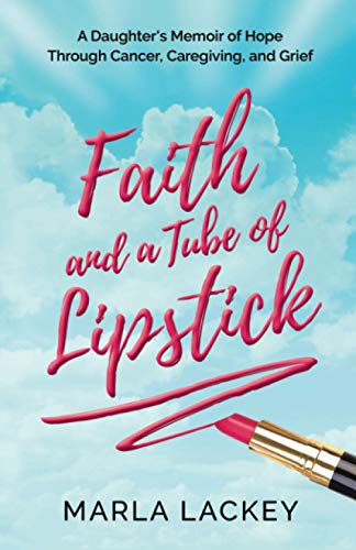 Faith and a Tube of Lipstick: A Daughter’s Memoir of Hope Through Cancer, Caregiving, and Grief