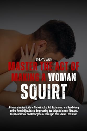 Master the Act of Making a Woman Squirt: A Comprehensive Guide to Mastering the Art, Techniques, and Psychology behind Female Ejaculation, Empowering You to Ignite Intense Pleasure, Deep Connection