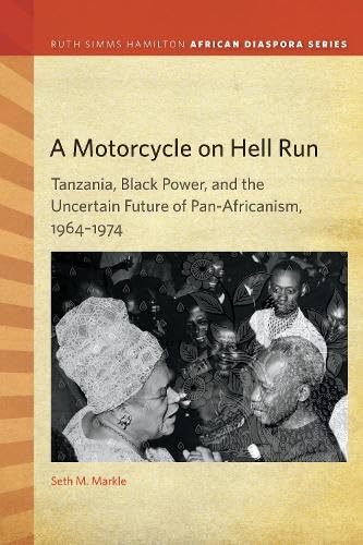 A Motorcycle on Hell Run: Tanzania, Black Power, and the Uncertain Future of Pan-Africanism, 1964–1974 (Ruth Simms Hamilton African Diaspora)